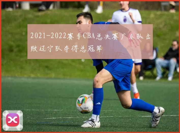 2021-2022赛季CBA总决赛广东队击败辽宁队夺得总冠军
