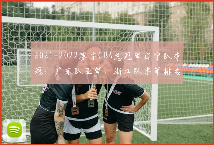 2021-2022赛季CBA总冠军辽宁队夺冠，广东队亚军，浙江队季军排名解读