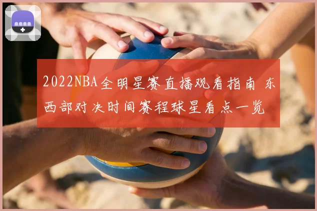 2022NBA全明星赛直播观看指南 东西部对决时间赛程球星看点一览