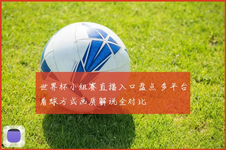 世界杯小组赛直播入口盘点 多平台看球方式画质解说全对比