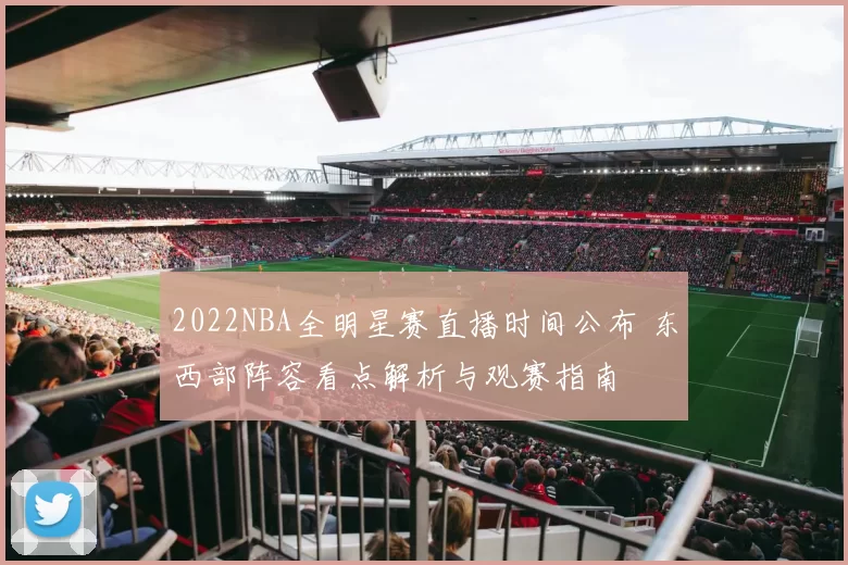 2022NBA全明星赛直播时间公布 东西部阵容看点解析与观赛指南
