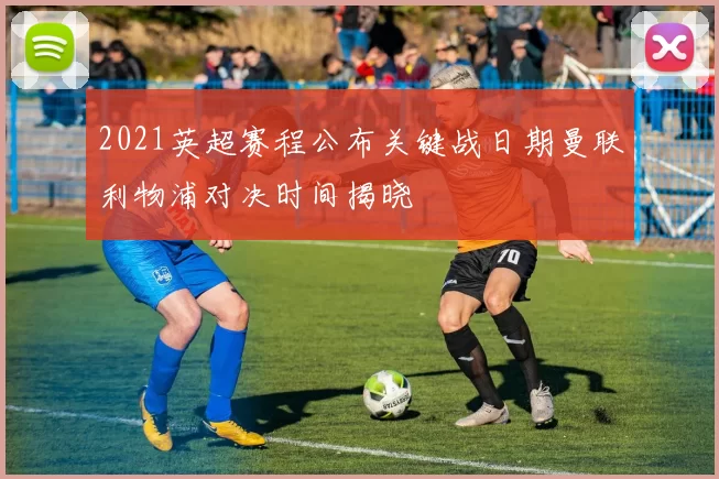 2021英超赛程公布关键战日期曼联利物浦对决时间揭晓