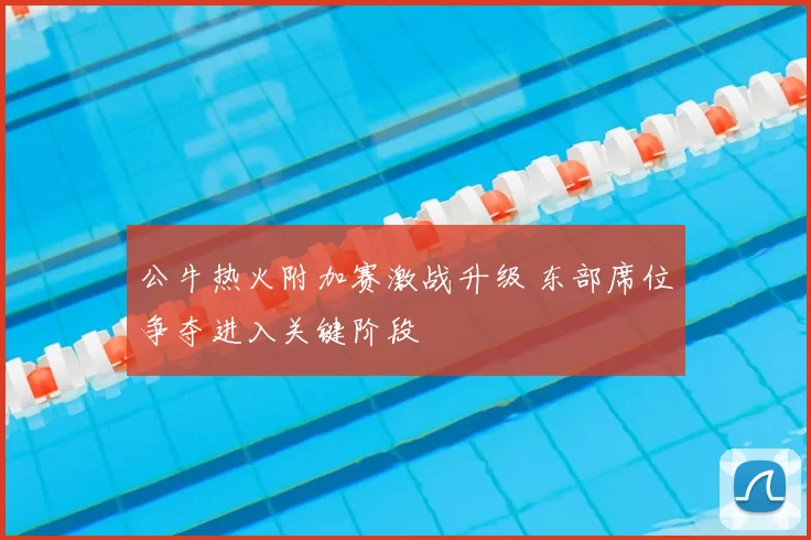 公牛热火附加赛激战升级 东部席位争夺进入关键阶段