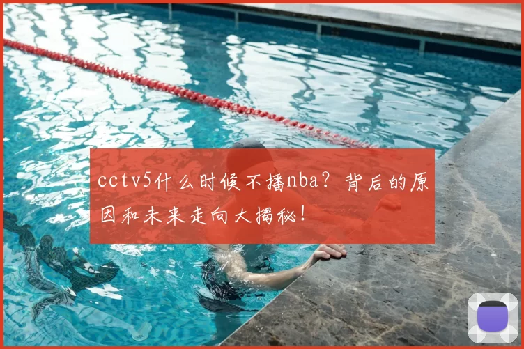 cctv5什么时候不播nba？背后的原因和未来走向大揭秘！