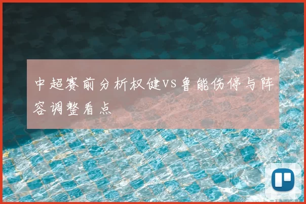 中超赛前分析权健vs鲁能伤停与阵容调整看点