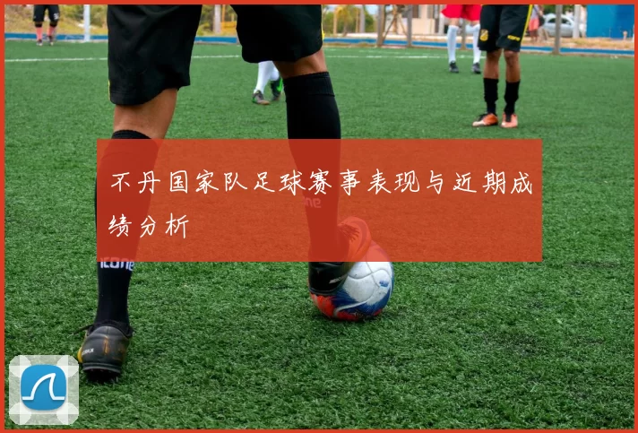不丹国家队足球赛事表现与近期成绩分析