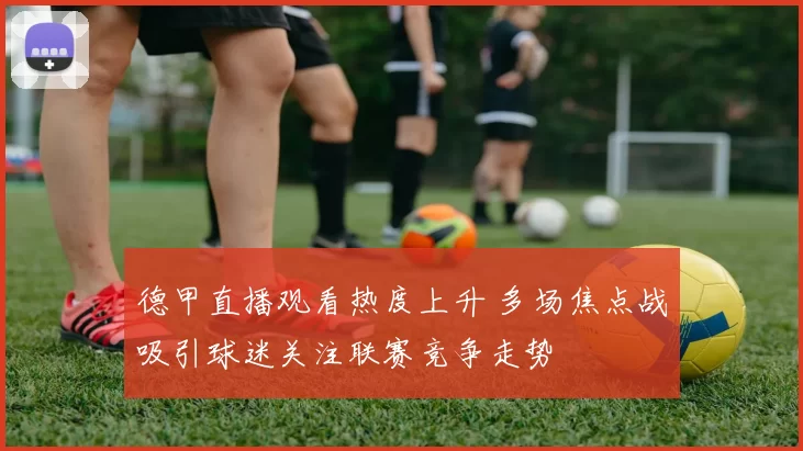 德甲直播观看热度上升 多场焦点战吸引球迷关注联赛竞争走势