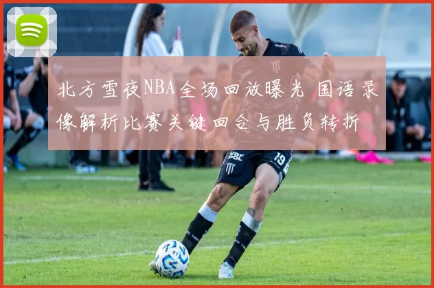 北方雪夜NBA全场回放曝光 国语录像解析比赛关键回合与胜负转折