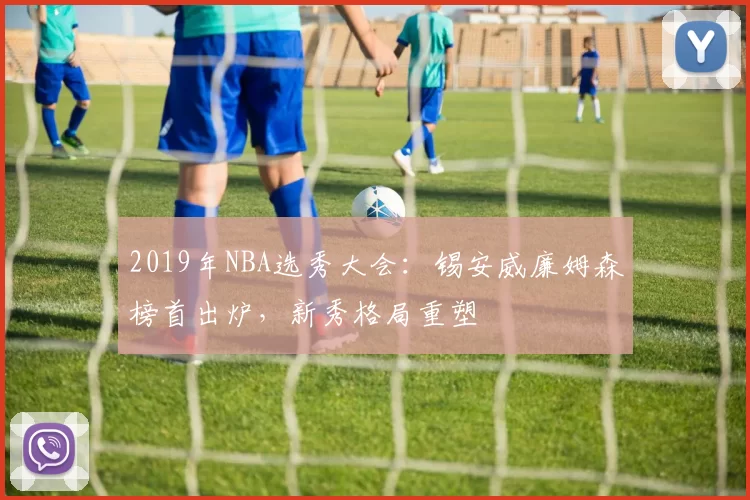 2019年NBA选秀大会：锡安威廉姆森榜首出炉，新秀格局重塑