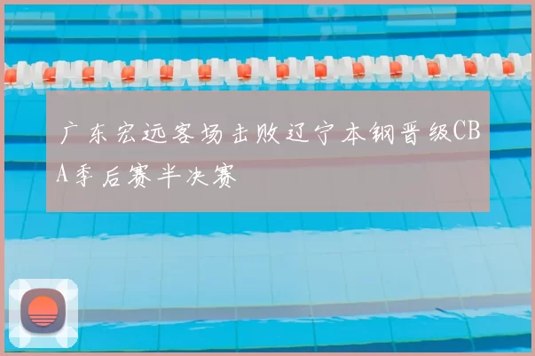 广东宏远客场击败辽宁本钢晋级CBA季后赛半决赛