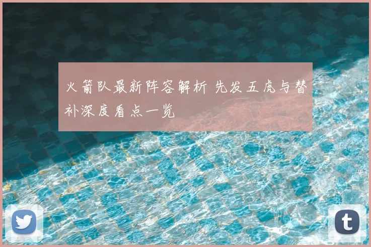 火箭队最新阵容解析 先发五虎与替补深度看点一览