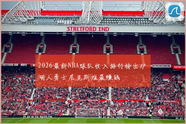 2026最新NBA球队收入排行榜出炉 湖人勇士尼克斯谁最赚钱