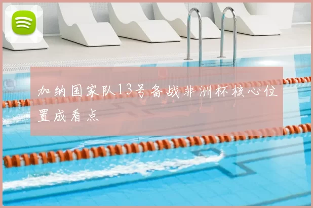 加纳国家队13号备战非洲杯核心位置成看点