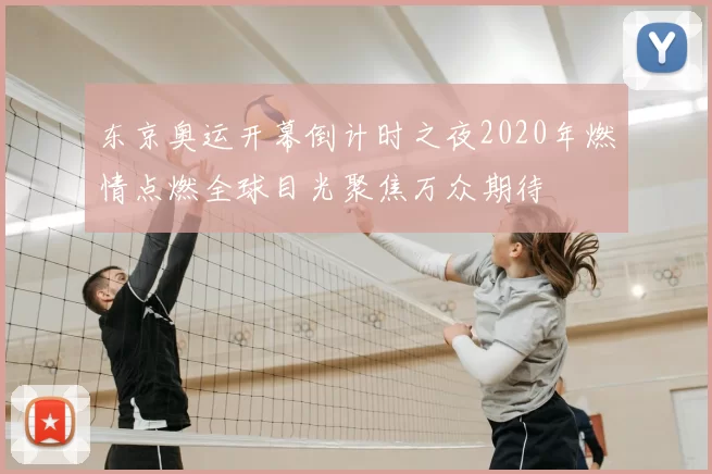 东京奥运开幕倒计时之夜2020年燃情点燃全球目光聚焦万众期待