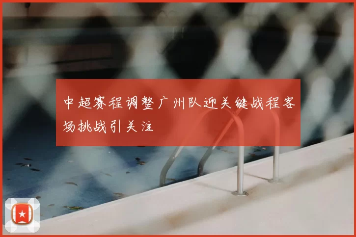 中超赛程调整广州队迎关键战程客场挑战引关注