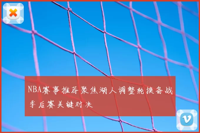 NBA赛事推荐聚焦湖人调整轮换备战季后赛关键对决