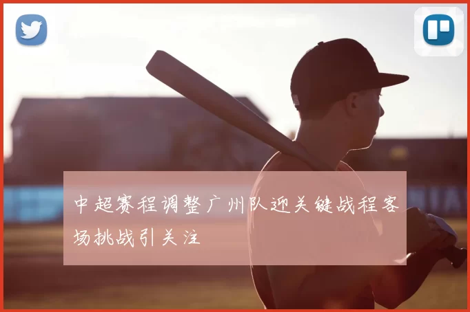 中超赛程调整广州队迎关键战程客场挑战引关注