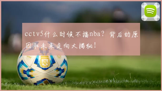 cctv5什么时候不播nba？背后的原因和未来走向大揭秘！