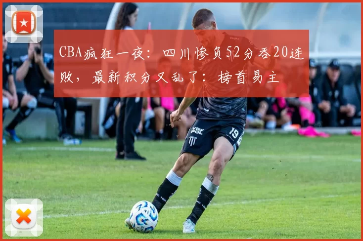CBA疯狂一夜：四川惨负52分吞20连败，最新积分又乱了：榜首易主