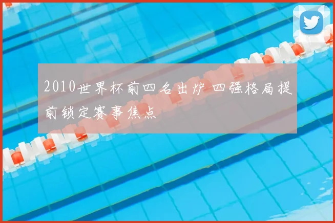 2010世界杯前四名出炉 四强格局提前锁定赛事焦点