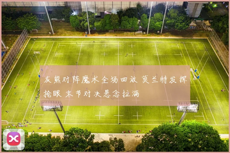 灰熊对阵魔术全场回放 莫兰特发挥抢眼 末节对决悬念拉满