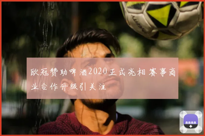 欧冠赞助啤酒2020正式亮相 赛事商业合作升级引关注
