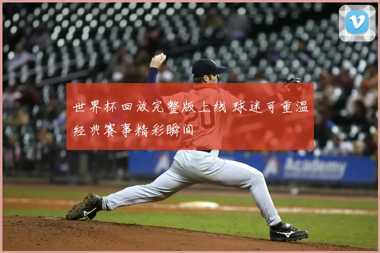 世界杯回放完整版上线 球迷可重温经典赛事精彩瞬间