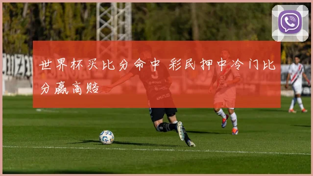 世界杯买比分命中 彩民押中冷门比分赢高赔