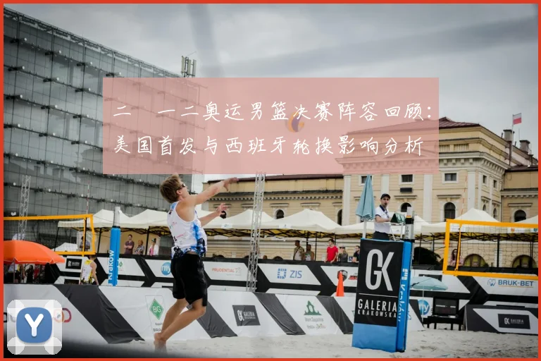 二〇一二奥运男篮决赛阵容回顾：美国首发与西班牙轮换影响分析