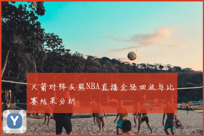 火箭对阵灰熊NBA直播全场回放与比赛结果分析
