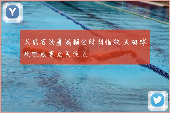 灰熊客场鏖战掘金时刻惜败 关键球处理成赛后关注点