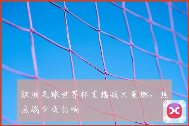 欧洲足球世界杯直播战火重燃,焦点战今夜打响