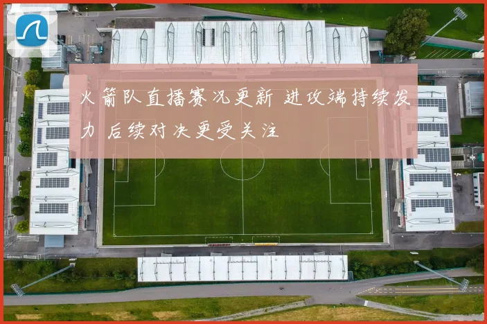 火箭队直播赛况更新 进攻端持续发力 后续对决更受关注