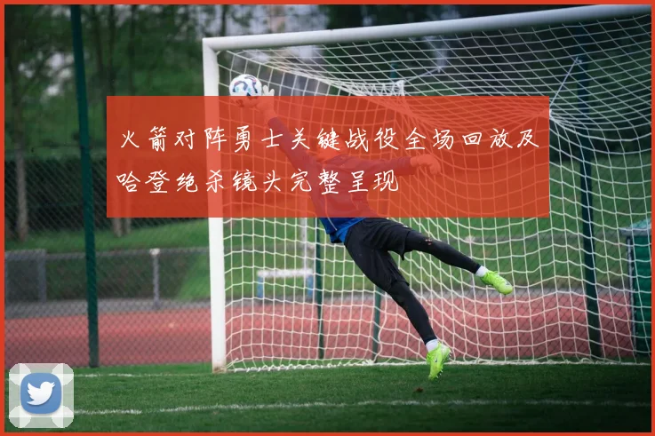 火箭对阵勇士关键战役全场回放及哈登绝杀镜头完整呈现