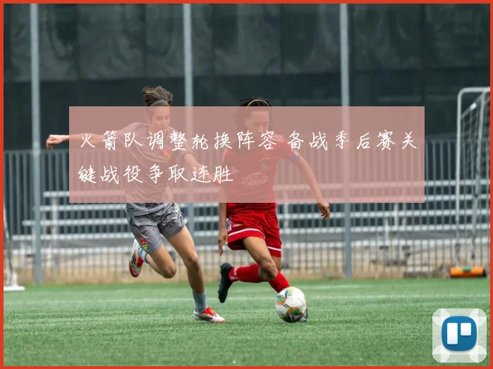 火箭队调整轮换阵容 备战季后赛关键战役争取连胜